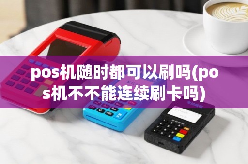 pos机随时都可以刷吗(pos机不不能连续刷卡吗)