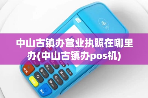 中山古镇办营业执照在哪里办(中山古镇办pos机)