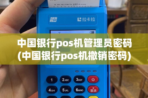 中国银行pos机管理员密码(中国银行pos机撤销密码)