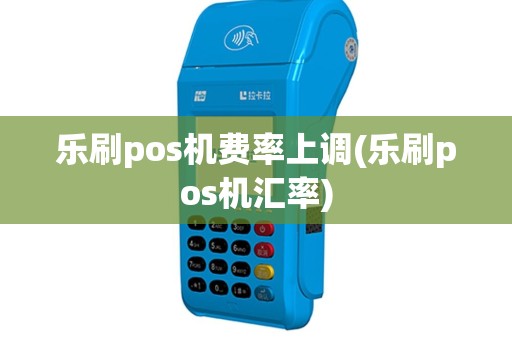 乐刷pos机费率上调(乐刷pos机汇率)