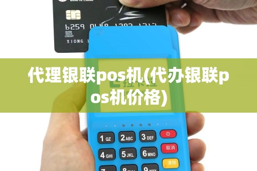 代理银联pos机(代办银联pos机价格)