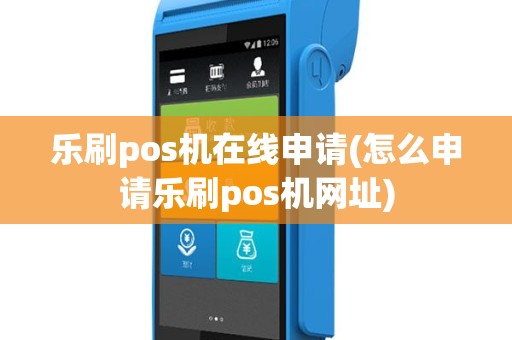 乐刷pos机在线申请(怎么申请乐刷pos机网址)
