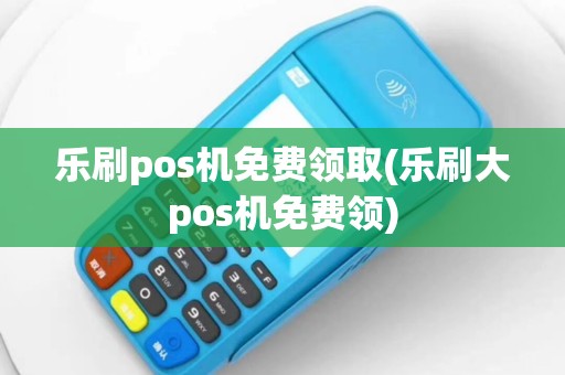 乐刷pos机免费领取(乐刷大pos机免费领)