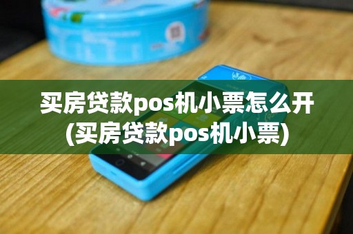 买房贷款pos机小票怎么开(买房贷款pos机小票)