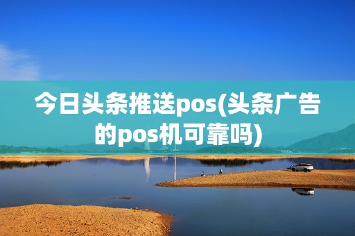 今日头条推送pos(头条广告的pos机可靠吗)