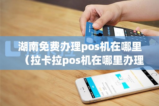 湖南免费办理pos机在哪里（拉卡拉pos机在哪里办理）