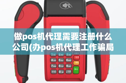做pos机代理需要注册什么公司(办pos机代理工作骗局)