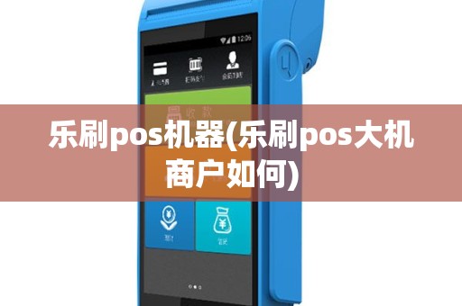 乐刷pos机器(乐刷pos大机商户如何)