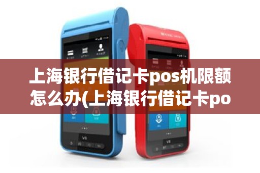 上海银行借记卡pos机限额怎么办(上海银行借记卡pos机限额)