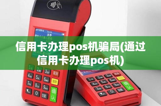 信用卡办理pos机骗局(通过信用卡办理pos机)