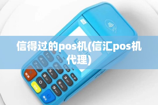 信得过的pos机(信汇pos机代理)