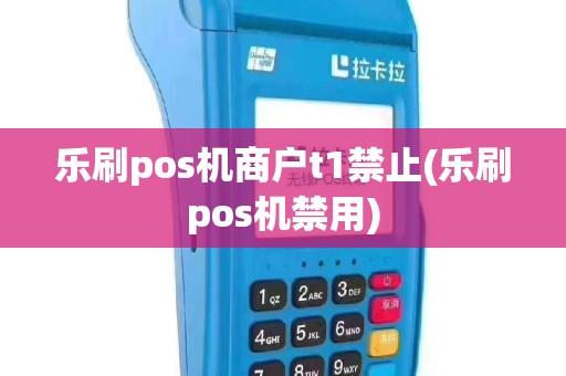 乐刷pos机商户t1禁止(乐刷pos机禁用)