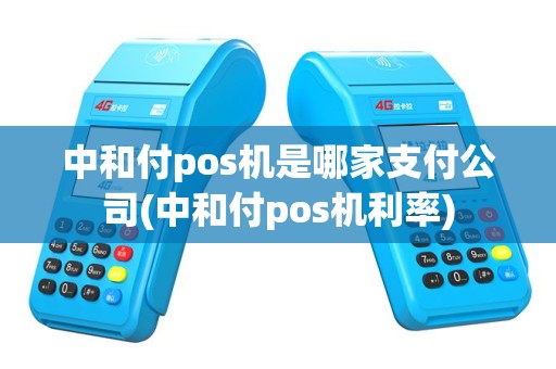 中和付pos机是哪家支付公司(中和付pos机利率)