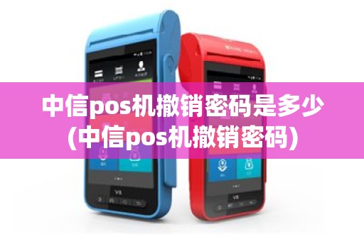中信pos机撤销密码是多少(中信pos机撤销密码)