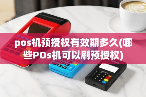 pos机预授权有效期多久(哪些POs机可以刷预授权)