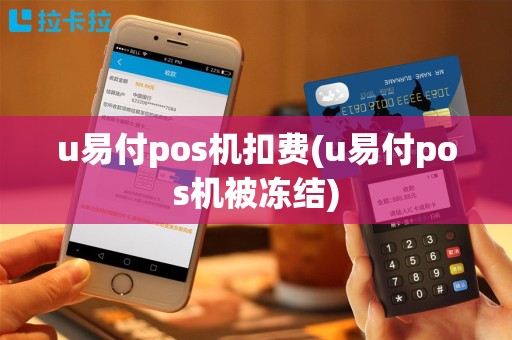 u易付pos机扣费(u易付pos机被冻结)