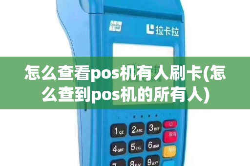怎么查看pos机有人刷卡(怎么查到pos机的所有人)