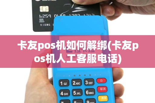卡友pos机如何解绑(卡友pos机人工客服电话)