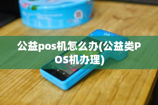 公益pos机怎么办(公益类POS机办理)