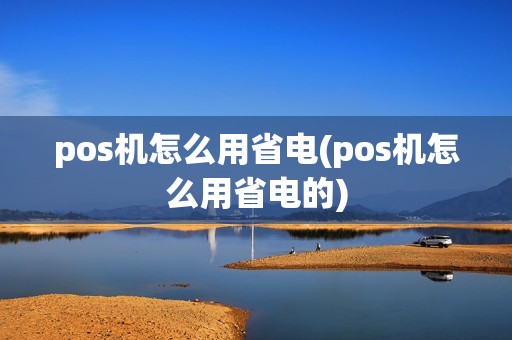 pos机怎么用省电(pos机怎么用省电的)