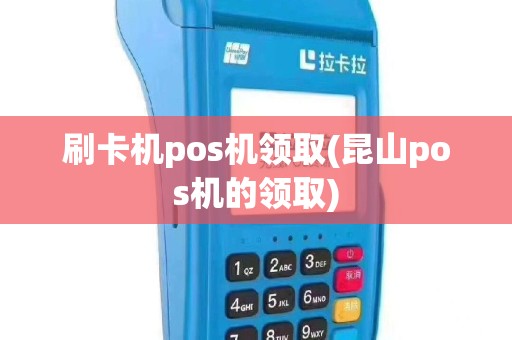刷卡机pos机领取(昆山pos机的领取)