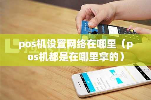 pos机设置网络在哪里（pos机都是在哪里拿的）