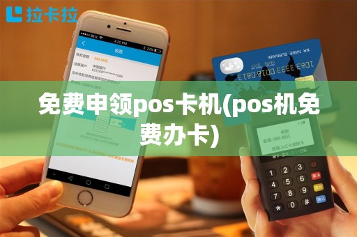 免费申领pos卡机(pos机免费办卡)