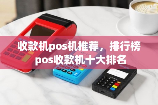 收款机pos机推荐，排行榜 pos收款机十大排名