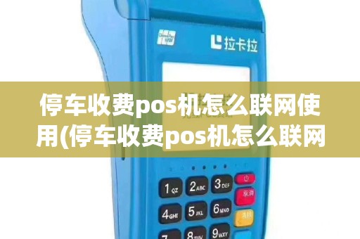 停车收费pos机怎么联网使用(停车收费pos机怎么联网)