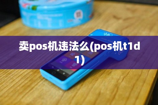 卖pos机违法么(pos机t1d1)