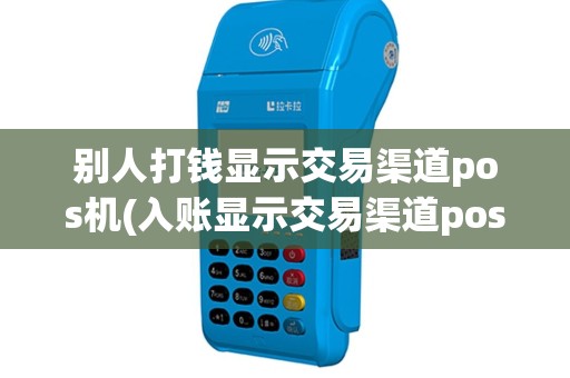 别人打钱显示交易渠道pos机(入账显示交易渠道pos机无效)