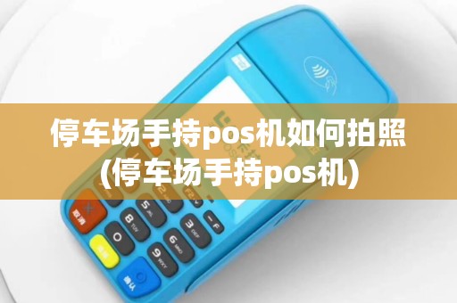 停车场手持pos机如何拍照(停车场手持pos机)
