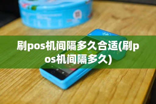 刷pos机间隔多久合适(刷pos机间隔多久)