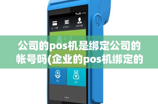 公司的pos机是绑定公司的帐号吗(企业的pos机绑定的卡)