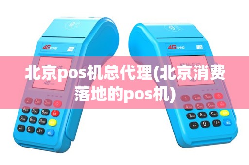 北京pos机总代理(北京消费落地的pos机)