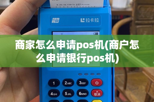 商家怎么申请pos机(商户怎么申请银行pos机)
