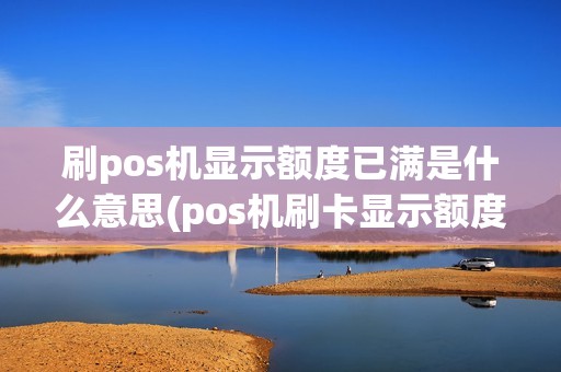 刷pos机显示额度已满是什么意思(pos机刷卡显示额度已超限)