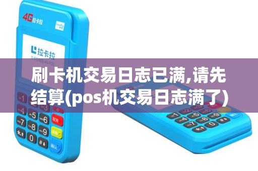 刷卡机交易日志已满,请先结算(pos机交易日志满了)