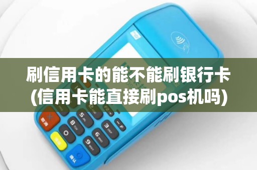 刷信用卡的能不能刷银行卡(信用卡能直接刷pos机吗)