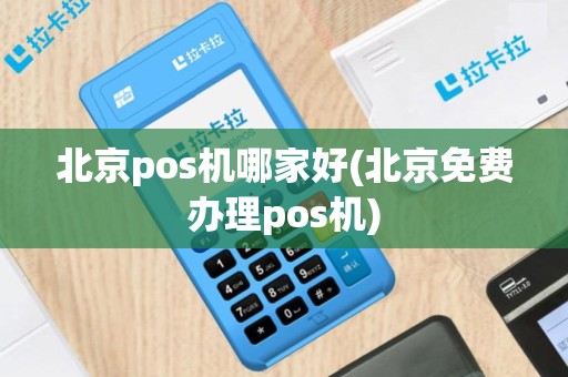 北京pos机哪家好(北京免费办理pos机)