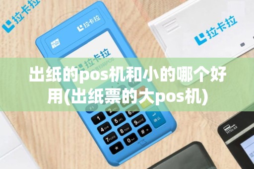 出纸的pos机和小的哪个好用(出纸票的大pos机)