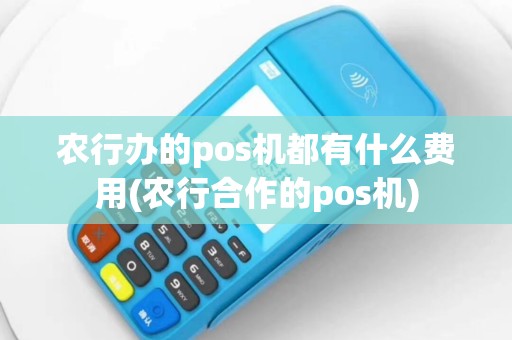 农行办的pos机都有什么费用(农行合作的pos机)