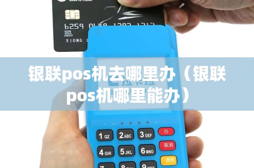 银联pos机去哪里办（银联pos机哪里能办）
