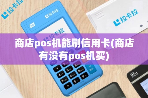 商店pos机能刷信用卡(商店有没有pos机买)