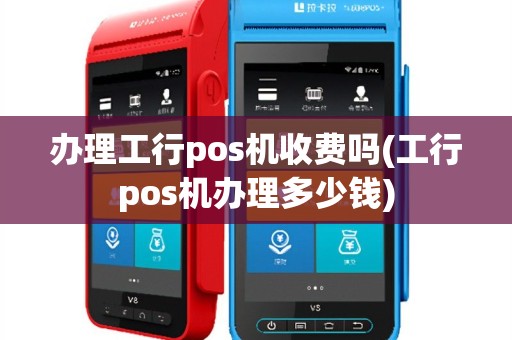 办理工行pos机收费吗(工行pos机办理多少钱)
