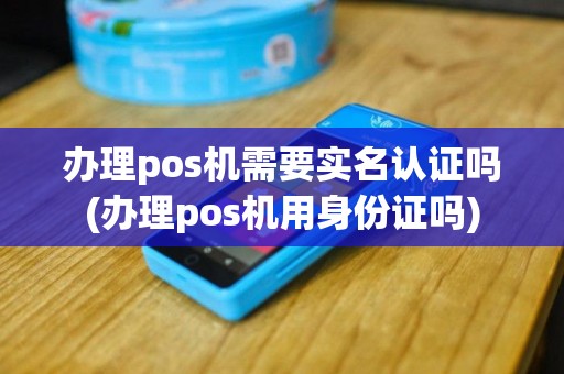 办理pos机需要实名认证吗(办理pos机用身份证吗)