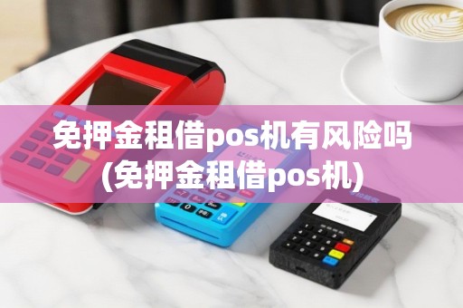 免押金租借pos机有风险吗(免押金租借pos机)