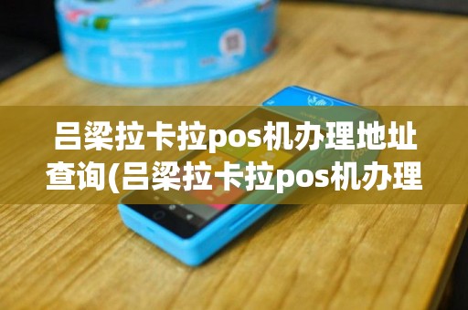 吕梁拉卡拉pos机办理地址查询(吕梁拉卡拉pos机办理地址)