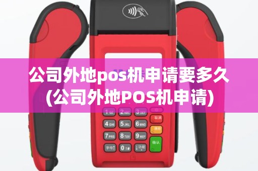 公司外地pos机申请要多久(公司外地POS机申请)