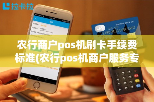 农行商户pos机刷卡手续费标准(农行pos机商户服务专员)
